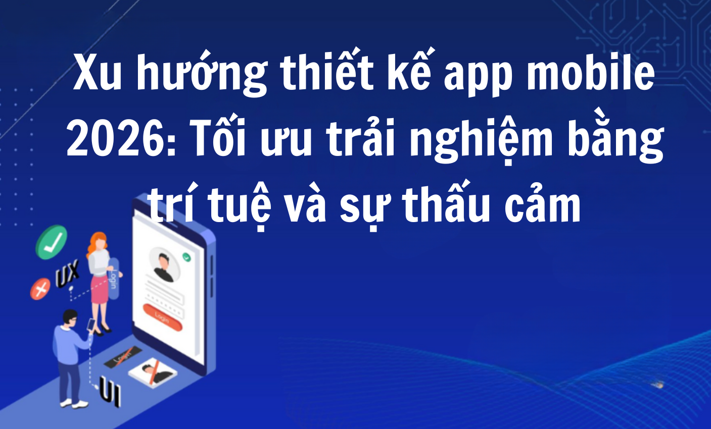 Xu hướng thiết kế app mobile 2026: Tối ưu trải nghiệm bằng trí tuệ và sự thấu cảm