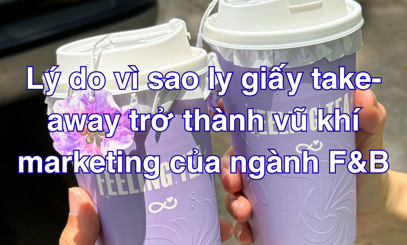 Lý do vì sao ly giấy take-away trở thành vũ khí marketing của ngành F&B