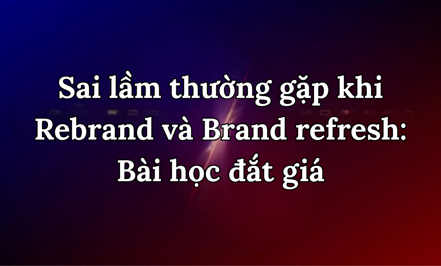 Sai lầm thường gặp khi Rebrand và Brand refresh: Bài học đắt giá