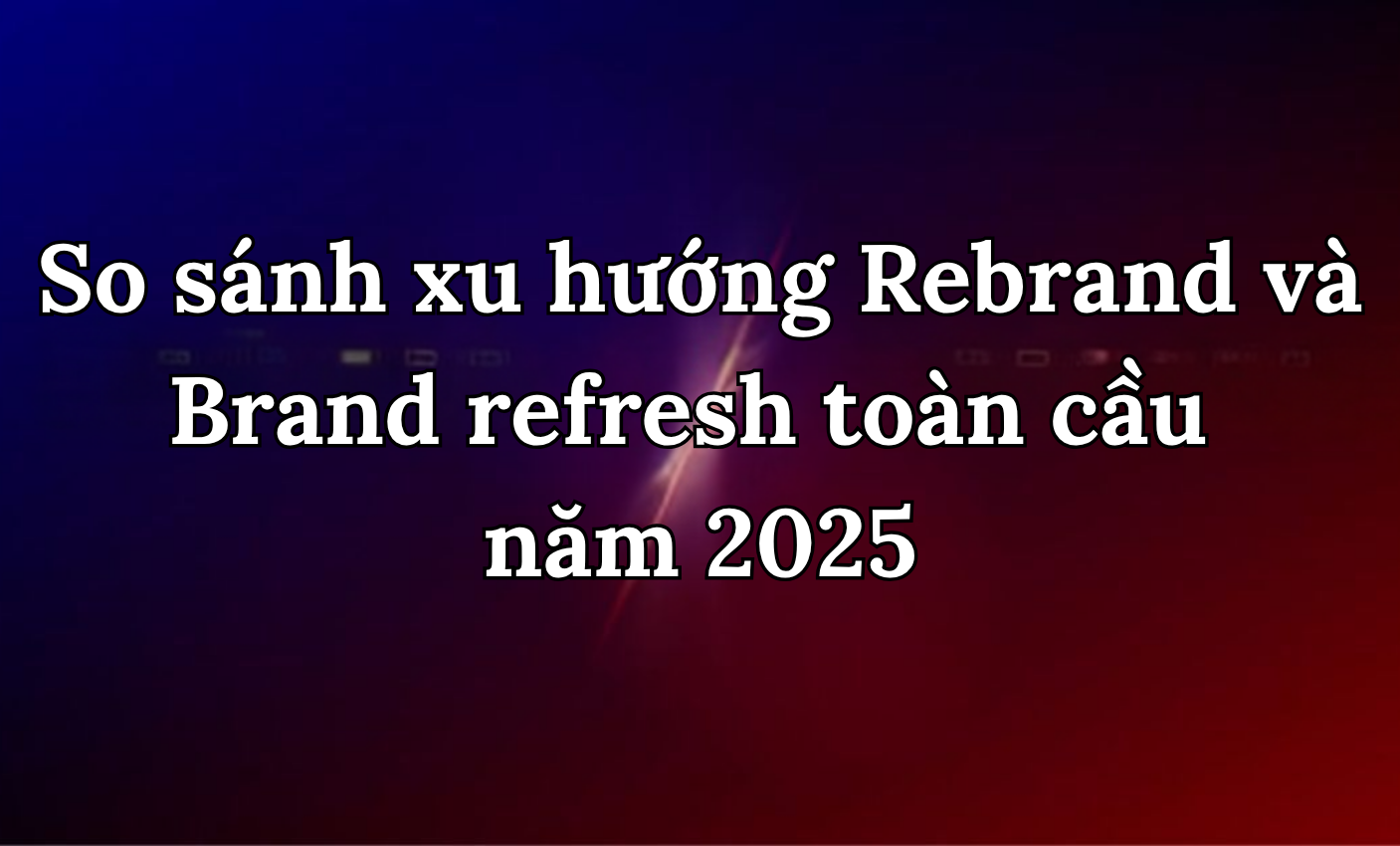 So sánh xu hướng Rebrand và Brand refresh toàn cầu năm 2025