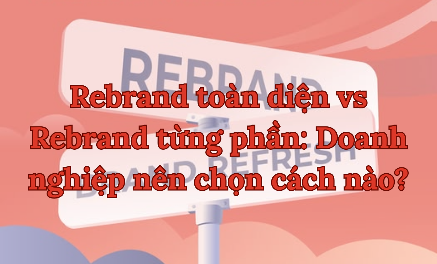 Rebrand toàn diện vs Rebrand từng phần: Doanh nghiệp nên chọn cách nào?