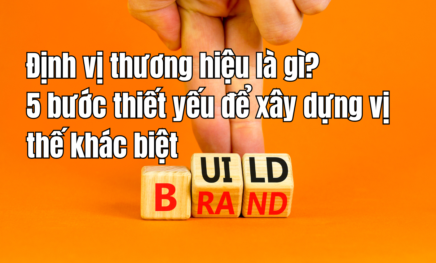 Định vị thương hiệu là gì? 5 bước thiết yếu để xây dựng vị thế khác biệt