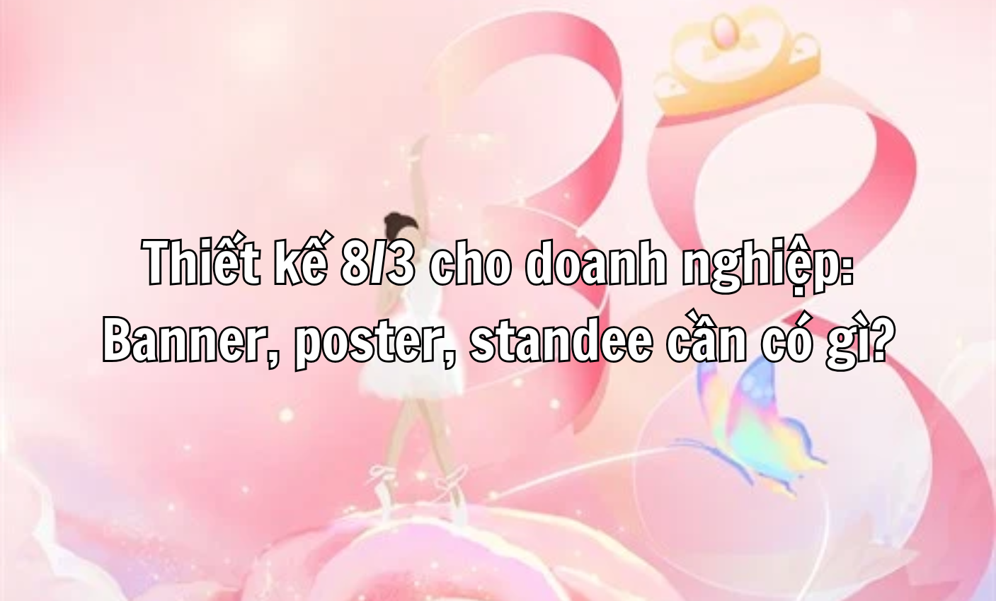 Thiết kế 8/3 cho doanh nghiệp: Banner, poster, standee cần có gì?